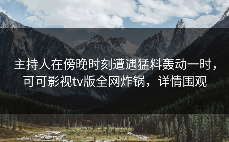 主持人在傍晚时刻遭遇猛料轰动一时，可可影视tv版全网炸锅，详情围观