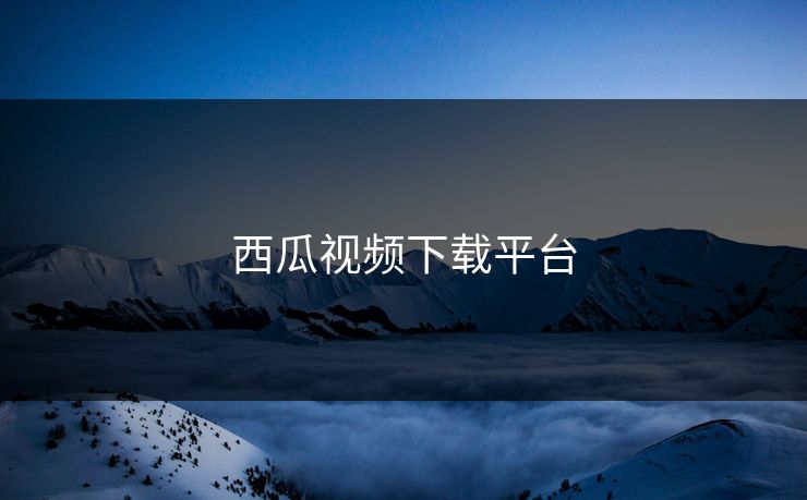 西瓜视频下载平台
