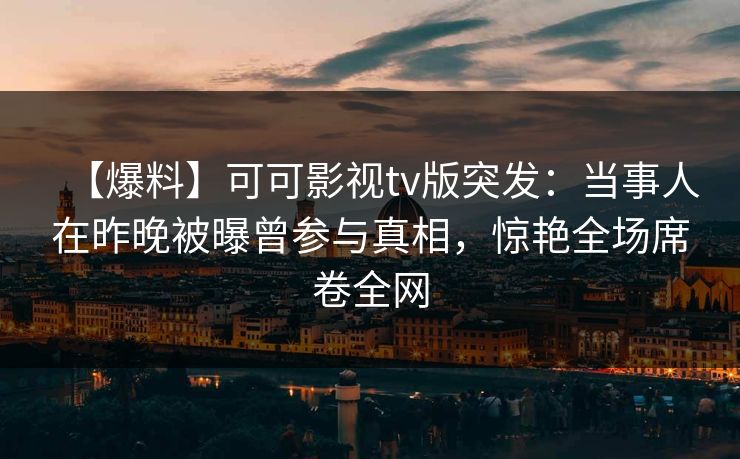 【爆料】可可影视tv版突发：当事人在昨晚被曝曾参与真相，惊艳全场席卷全网