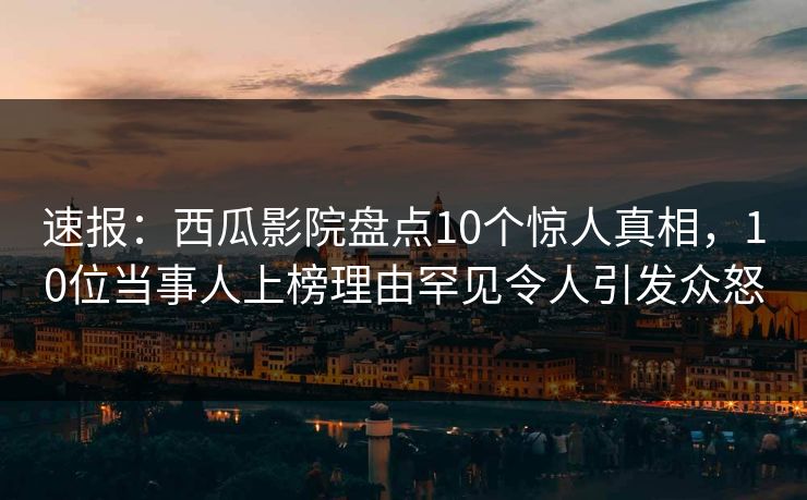 速报：西瓜影院盘点10个惊人真相，10位当事人上榜理由罕见令人引发众怒