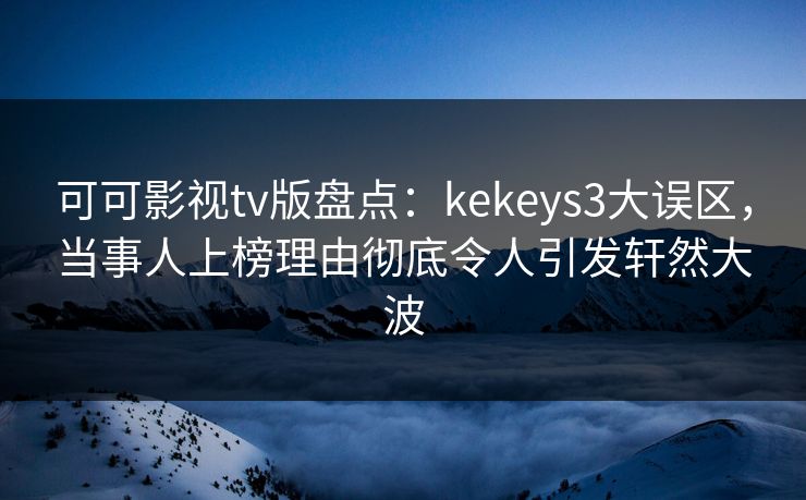 可可影视tv版盘点：kekeys3大误区，当事人上榜理由彻底令人引发轩然大波