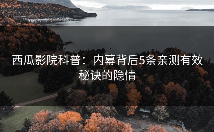 西瓜影院科普：内幕背后5条亲测有效秘诀的隐情