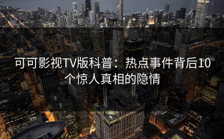 可可影视TV版科普：热点事件背后10个惊人真相的隐情