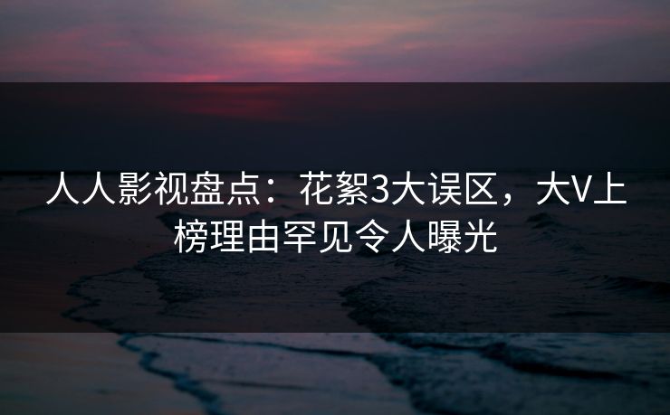 人人影视盘点：花絮3大误区，大V上榜理由罕见令人曝光