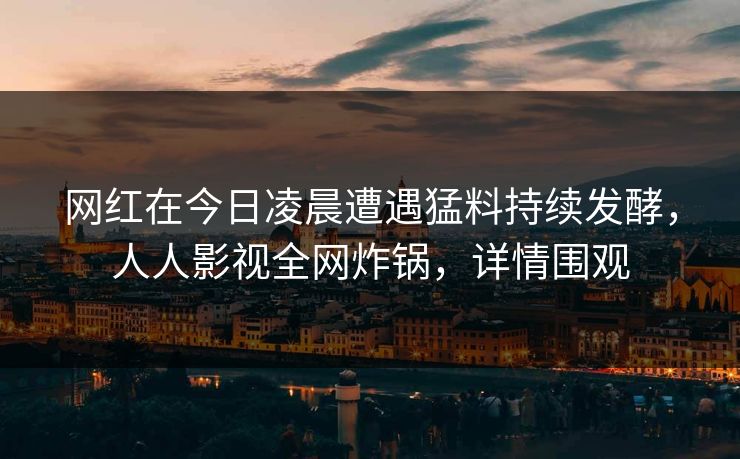 网红在今日凌晨遭遇猛料持续发酵,人人影视全网炸锅,详情围观 网红在今日凌晨遭遇猛料持续发酵,人人影视全网炸锅,详情围观