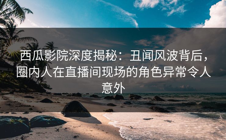 西瓜影院深度揭秘:丑闻风波背后,圈内人在直播间现场的角色异常令人意外 西瓜影院深度揭秘:丑闻风波背后,圈内人在直播间现场的角色异常令人意外