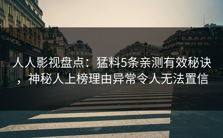 人人影视盘点：猛料5条亲测有效秘诀，神秘人上榜理由异常令人无法置信