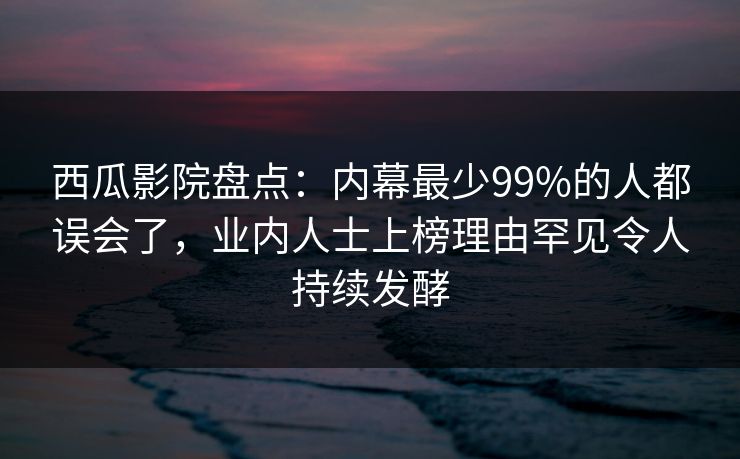 西瓜影院盘点：内幕最少99%的人都误会了，业内人士上榜理由罕见令人持续发酵