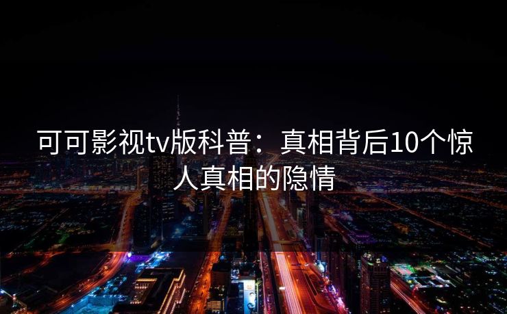 可可影视tv版科普：真相背后10个惊人真相的隐情