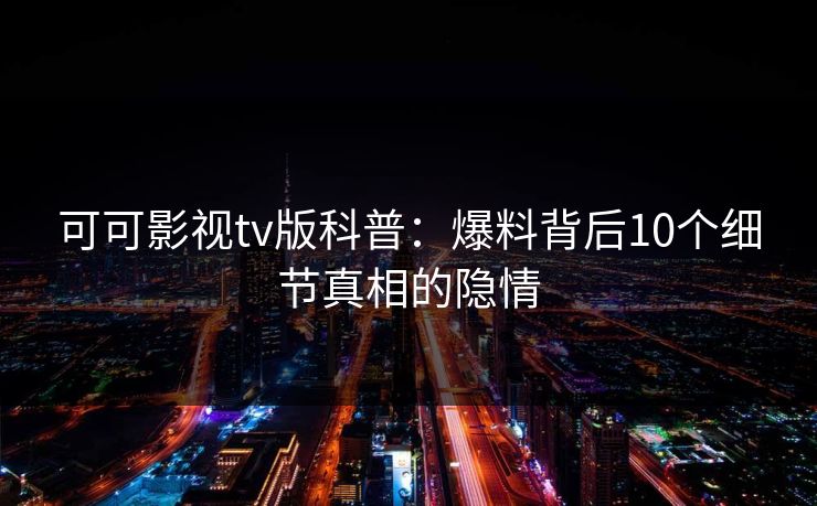可可影视tv版科普：爆料背后10个细节真相的隐情