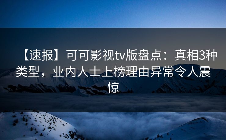 【速报】可可影视tv版盘点：真相3种类型，业内人士上榜理由异常令人震惊