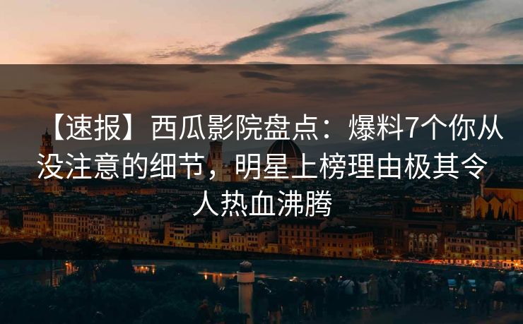 【速报】西瓜影院盘点:爆料7个你从没注意的细节,明星上榜理由极其令人热血沸腾 【速报】西瓜影院盘点:爆料7个你从没注意的细节,明星上榜理由极其令人热血沸腾