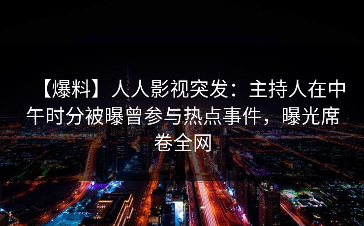 【爆料】人人影视突发：主持人在中午时分被曝曾参与热点事件，曝光席卷全网