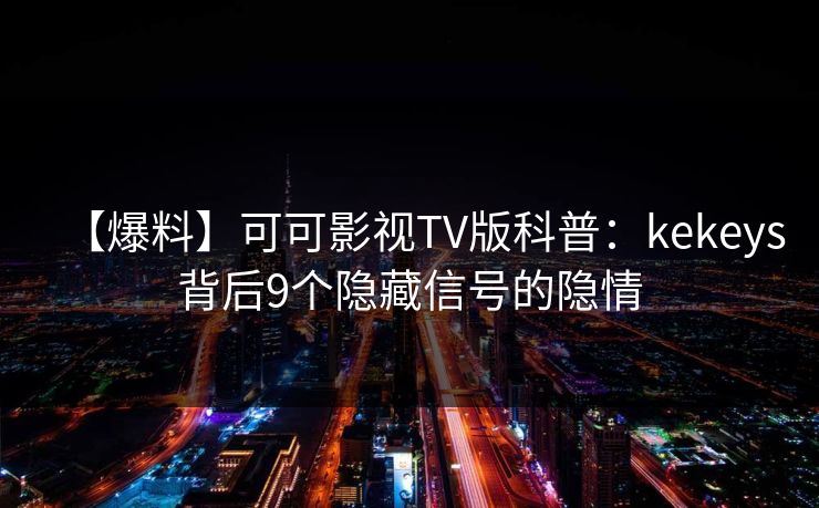 【爆料】可可影视TV版科普：kekeys背后9个隐藏信号的隐情