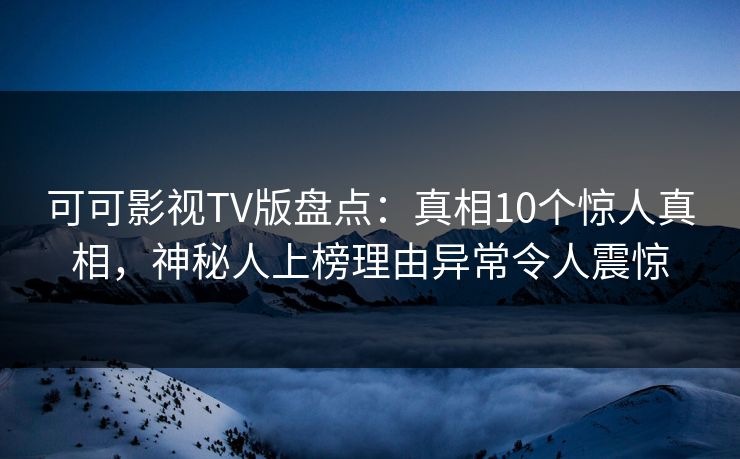 可可影视TV版盘点：真相10个惊人真相，神秘人上榜理由异常令人震惊