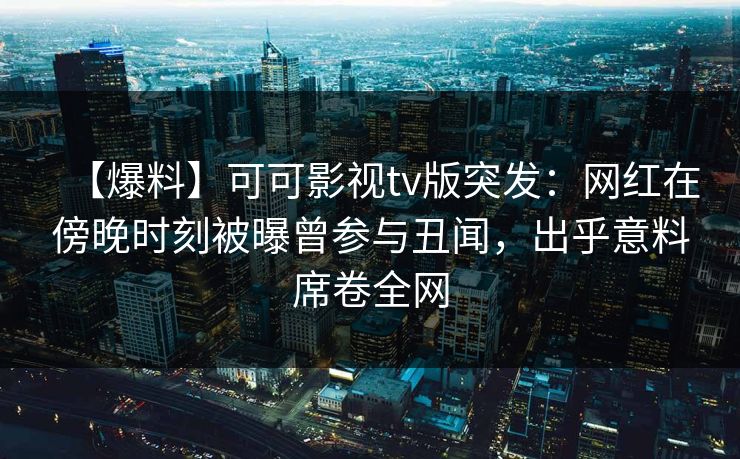 【爆料】可可影视tv版突发：网红在傍晚时刻被曝曾参与丑闻，出乎意料席卷全网