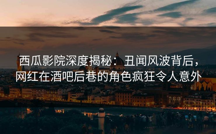 西瓜影院深度揭秘：丑闻风波背后，网红在酒吧后巷的角色疯狂令人意外