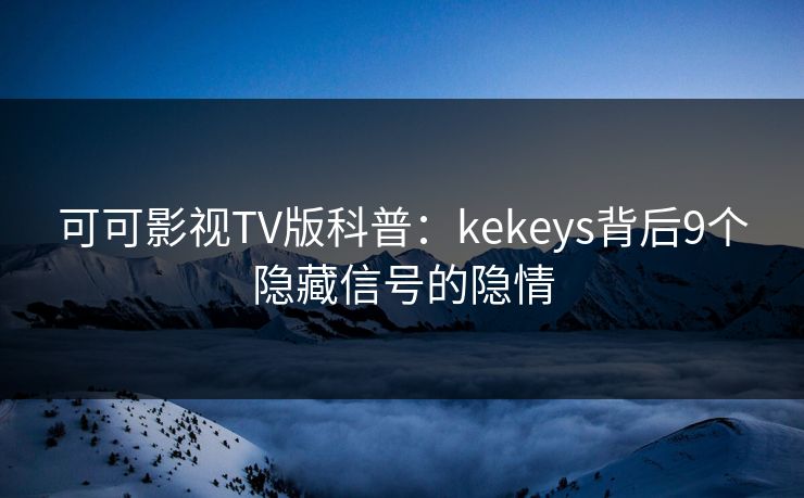 可可影视TV版科普：kekeys背后9个隐藏信号的隐情