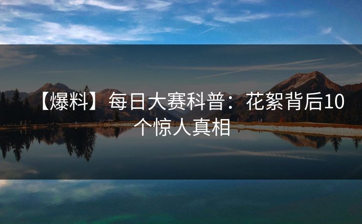 【爆料】每日大赛科普:花絮背后10个惊人真相 【爆料】每日大赛科普:花絮背后10个惊人真相