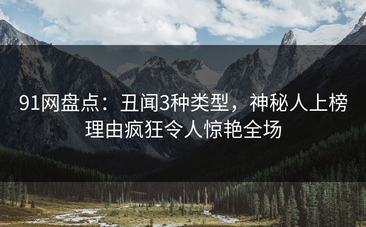 91网盘点:丑闻3种类型,神秘人上榜理由疯狂令人惊艳全场 91网盘点:丑闻3种类型,神秘人上榜理由疯狂令人惊艳全场