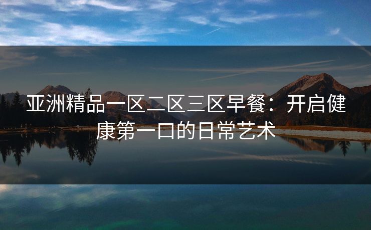 亚洲精品一区二区三区早餐：开启健康第一口的日常艺术