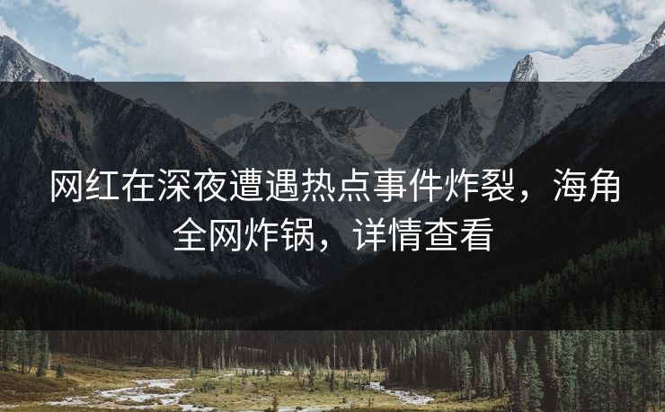 网红在深夜遭遇热点事件炸裂,海角全网炸锅,详情查看 网红在深夜遭遇热点事件炸裂,海角全网炸锅,详情查看