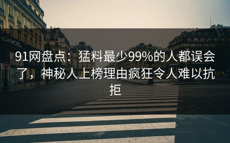 91网盘点：猛料最少99%的人都误会了，神秘人上榜理由疯狂令人难以抗拒