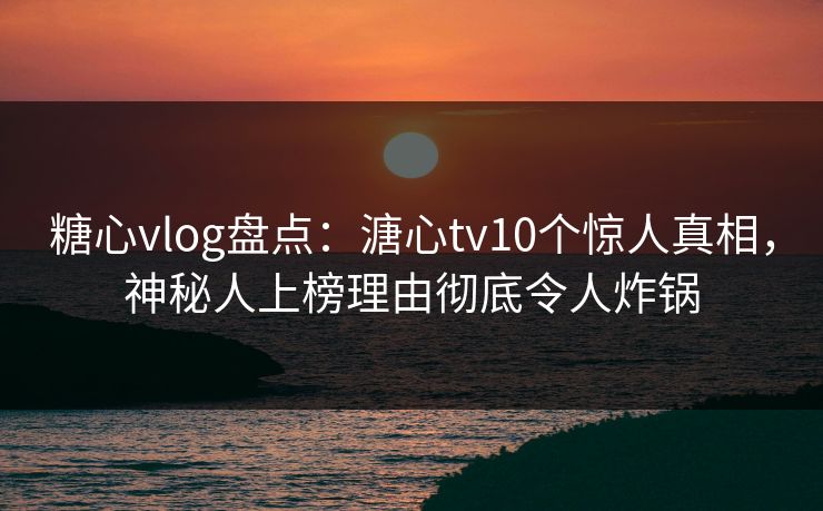 糖心vlog盘点：溏心tv10个惊人真相，神秘人上榜理由彻底令人炸锅