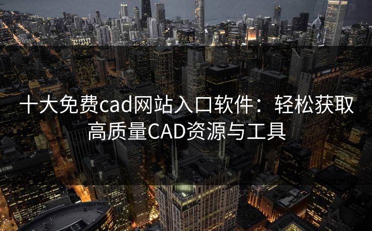 十大免费cad网站入口软件：轻松获取高质量CAD资源与工具
