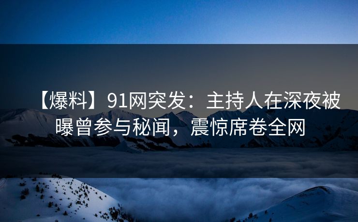【爆料】91网突发：主持人在深夜被曝曾参与秘闻，震惊席卷全网