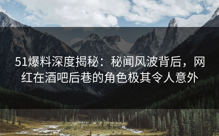 51爆料深度揭秘:秘闻风波背后,网红在酒吧后巷的角色极其令人意外 51爆料深度揭秘:秘闻风波背后,网红在酒吧后巷的角色极其令人意外