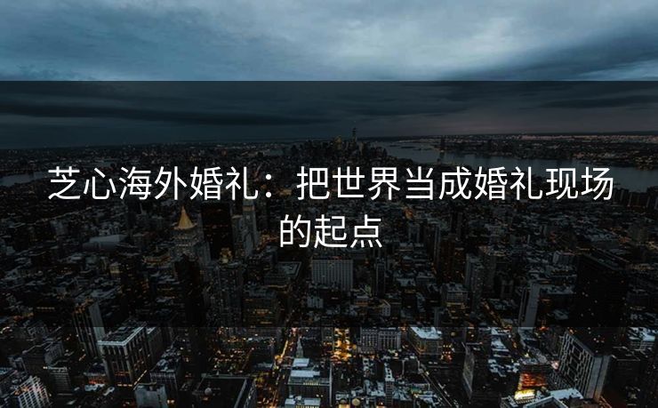 芝心海外婚礼:把世界当成婚礼现场的起点 芝心海外婚礼:把世界当成婚礼现场的起点