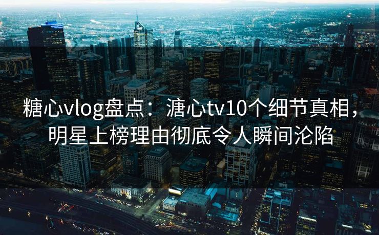 糖心vlog盘点:溏心tv10个细节真相,明星上榜理由彻底令人瞬间沦陷 糖心vlog盘点:溏心tv10个细节真相,明星上榜理由彻底令人瞬间沦陷