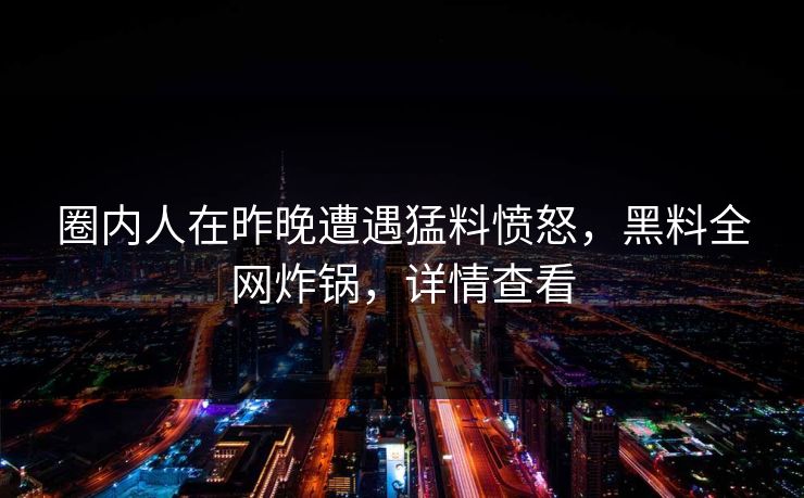 圈内人在昨晚遭遇猛料愤怒，黑料全网炸锅，详情查看