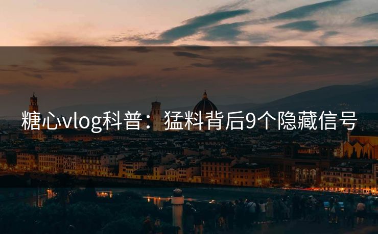 糖心vlog科普:猛料背后9个隐藏信号 糖心vlog科普:猛料背后9个隐藏信号