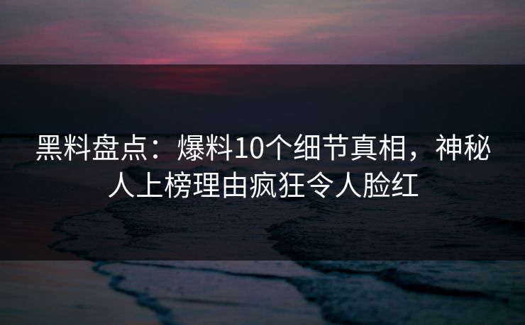 黑料盘点:爆料10个细节真相,神秘人上榜理由疯狂令人脸红 黑料盘点:爆料10个细节真相,神秘人上榜理由疯狂令人脸红