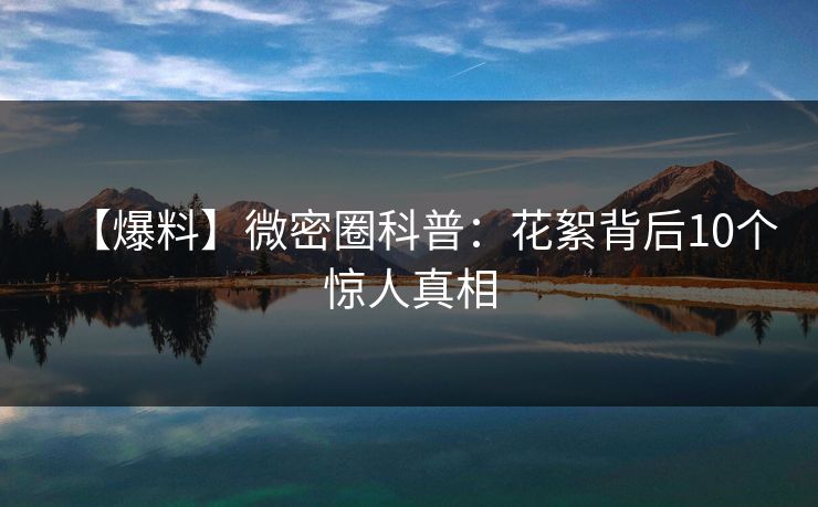 【爆料】微密圈科普：花絮背后10个惊人真相
