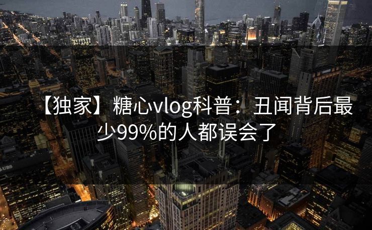 【独家】糖心vlog科普：丑闻背后最少99%的人都误会了