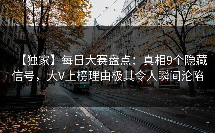 【独家】每日大赛盘点:真相9个隐藏信号,大V上榜理由极其令人瞬间沦陷 【独家】每日大赛盘点:真相9个隐藏信号,大V上榜理由极其令人瞬间沦陷