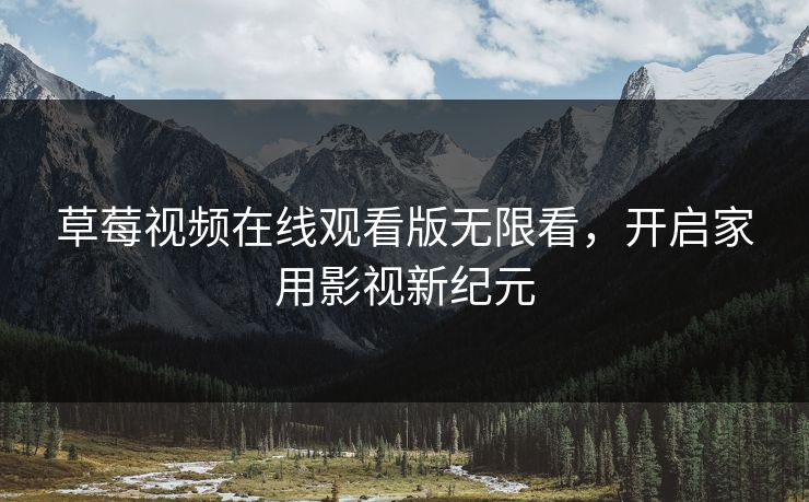 草莓视频在线观看版无限看,开启家用影视新纪元 草莓视频在线观看版无限看,开启家用影视新纪元