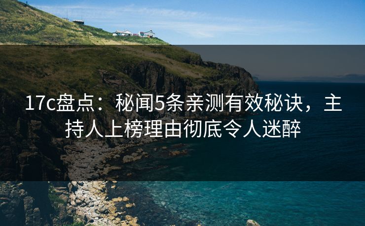 17c盘点：秘闻5条亲测有效秘诀，主持人上榜理由彻底令人迷醉