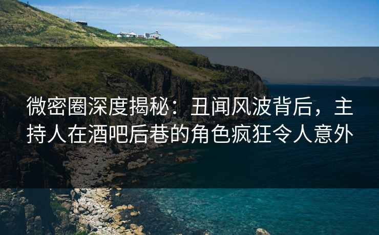 微密圈深度揭秘:丑闻风波背后,主持人在酒吧后巷的角色疯狂令人意外 微密圈深度揭秘:丑闻风波背后,主持人在酒吧后巷的角色疯狂令人意外