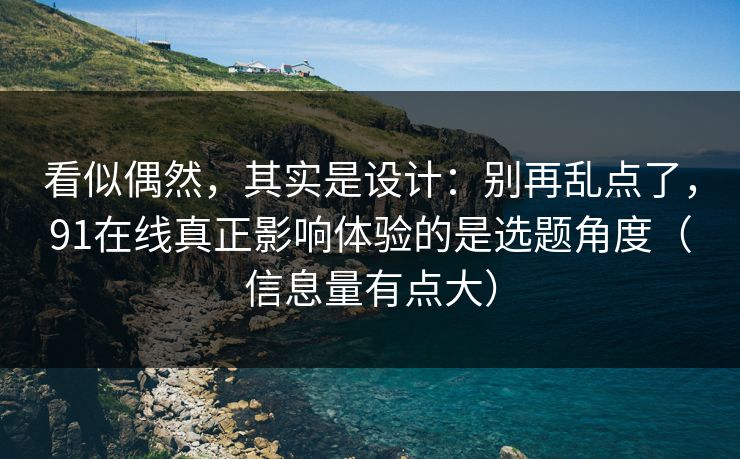 看似偶然,其实是设计:别再乱点了,91在线真正影响体验的是选题角度(信息量有点大) 看似偶然,其实是设计:别再乱点了,91在线真正影响体验的是选题角度(信息量有点大)