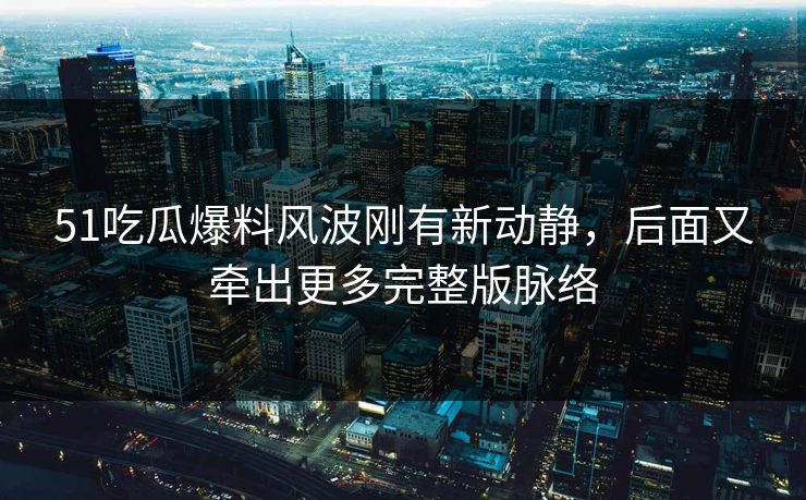 51吃瓜爆料风波刚有新动静,后面又牵出更多完整版脉络 51吃瓜爆料风波刚有新动静,后面又牵出更多完整版脉络