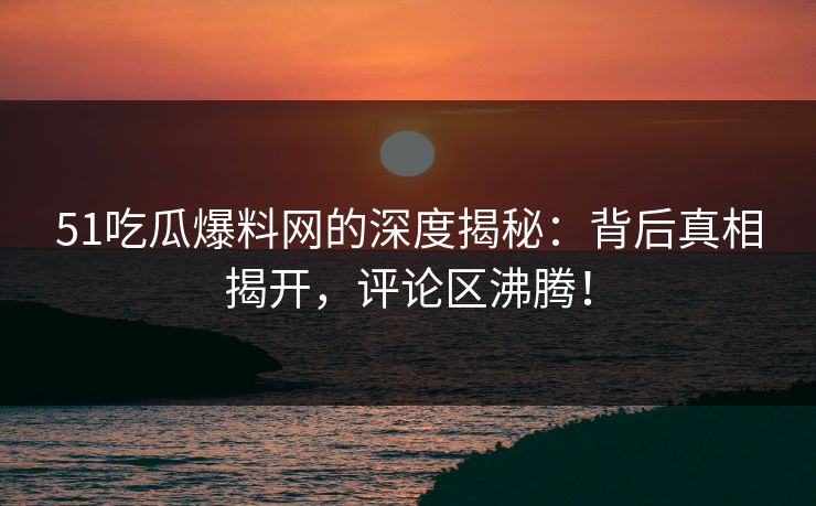 51吃瓜爆料网的深度揭秘:背后真相揭开,评论区沸腾! 51吃瓜爆料网的深度揭秘:背后真相揭开,评论区沸腾!