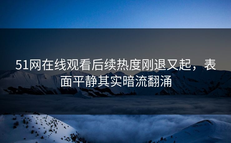 51网在线观看后续热度刚退又起,表面平静其实暗流翻涌 51网在线观看后续热度刚退又起,表面平静其实暗流翻涌